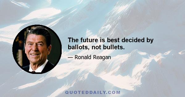 The future is best decided by ballots, not bullets.