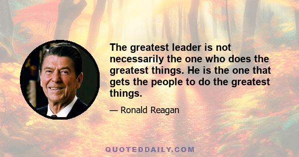 The greatest leader is not necessarily the one who does the greatest things. He is the one that gets the people to do the greatest things.