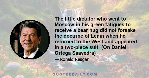 The little dictator who went to Moscow in his green fatigues to receive a bear hug did not forsake the doctrine of Lenin when he returned to the West and appeared in a two-piece suit. (On Daniel Ortega Saavedra)