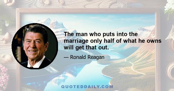 The man who puts into the marriage only half of what he owns will get that out.