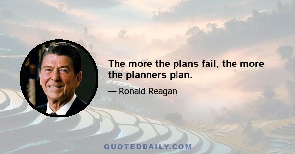 The more the plans fail, the more the planners plan.