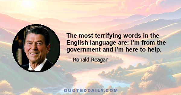 The most terrifying words in the English language are: I'm from the government and I'm here to help.