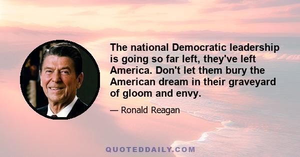 The national Democratic leadership is going so far left, they've left America. Don't let them bury the American dream in their graveyard of gloom and envy.