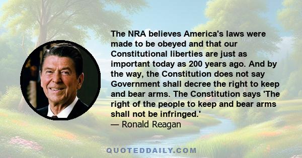 The NRA believes America's laws were made to be obeyed and that our Constitutional liberties are just as important today as 200 years ago. And by the way, the Constitution does not say Government shall decree the right