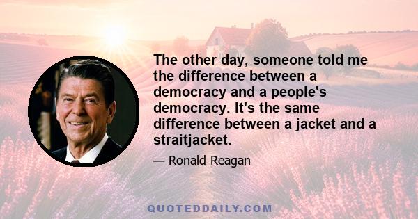 The other day, someone told me the difference between a democracy and a people's democracy. It's the same difference between a jacket and a straitjacket.