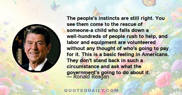 The people's instincts are still right. You see them come to the rescue of someone-a child who falls down a well-hundreds of people rush to help, and labor and equipment are volunteered without any thought of who's