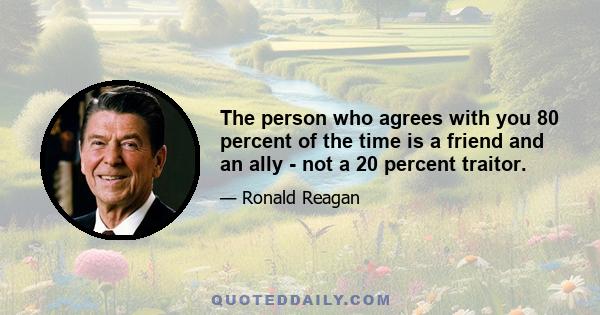 The person who agrees with you 80 percent of the time is a friend and an ally - not a 20 percent traitor.