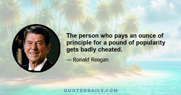 The person who pays an ounce of principle for a pound of popularity gets badly cheated.