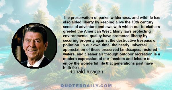 The preservation of parks, wilderness, and wildlife has also aided liberty by keeping alive the 19th century sense of adventure and awe with which our forefathers greeted the American West. Many laws protecting