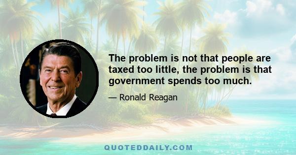 The problem is not that people are taxed too little, the problem is that government spends too much.