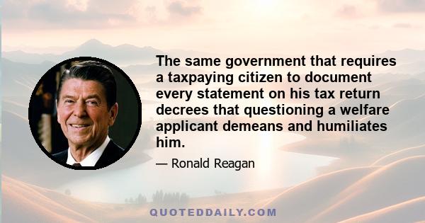 The same government that requires a taxpaying citizen to document every statement on his tax return decrees that questioning a welfare applicant demeans and humiliates him.