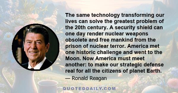 The same technology transforming our lives can solve the greatest problem of the 20th century. A security shield can one day render nuclear weapons obsolete and free mankind from the prison of nuclear terror. America