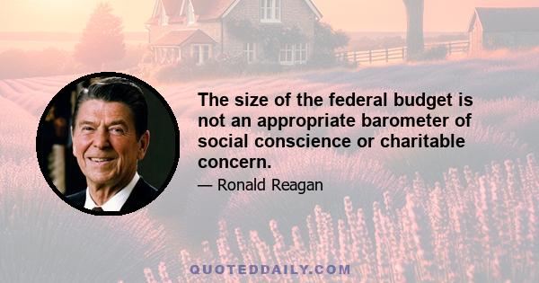 The size of the federal budget is not an appropriate barometer of social conscience or charitable concern.