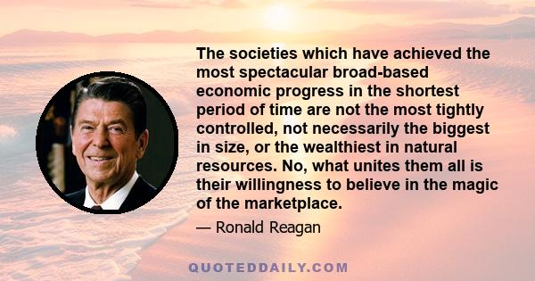 The societies which have achieved the most spectacular broad-based economic progress in the shortest period of time are not the most tightly controlled, not necessarily the biggest in size, or the wealthiest in natural