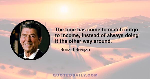 The time has come to match outgo to income, instead of always doing it the other way around.