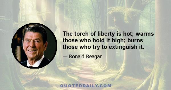 The torch of liberty is hot; warms those who hold it high; burns those who try to extinguish it.