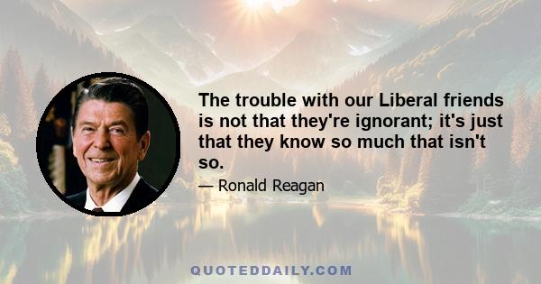 The trouble with our Liberal friends is not that they're ignorant; it's just that they know so much that isn't so.