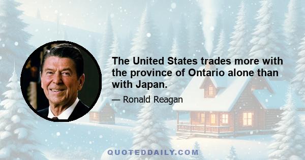 The United States trades more with the province of Ontario alone than with Japan.