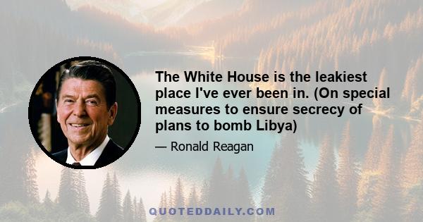 The White House is the leakiest place I've ever been in. (On special measures to ensure secrecy of plans to bomb Libya)