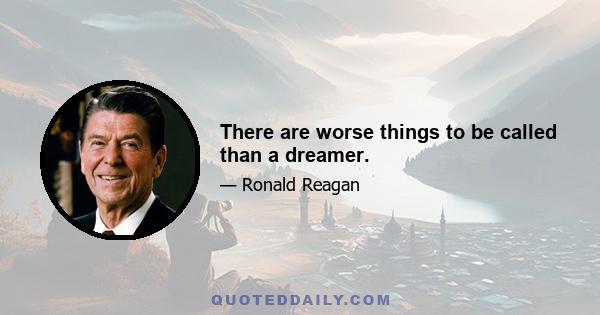 There are worse things to be called than a dreamer.