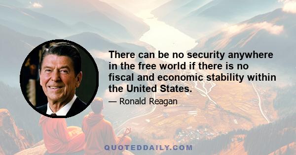 There can be no security anywhere in the free world if there is no fiscal and economic stability within the United States.