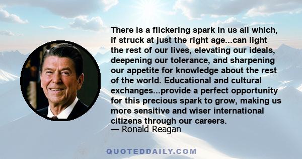 There is a flickering spark in us all which, if struck at just the right age...can light the rest of our lives, elevating our ideals, deepening our tolerance, and sharpening our appetite for knowledge about the rest of