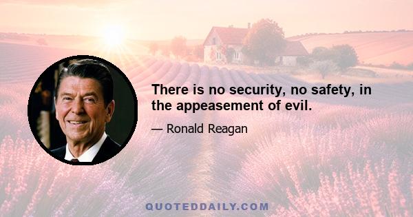 There is no security, no safety, in the appeasement of evil.