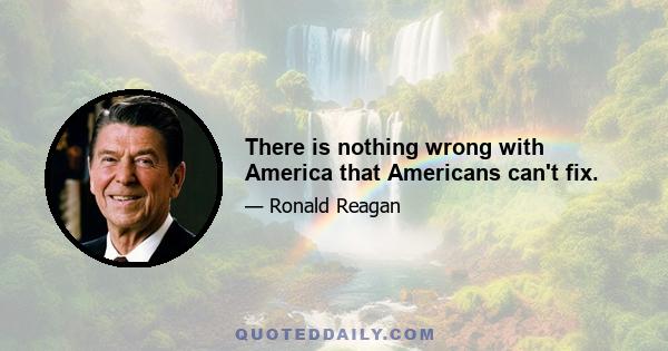 There is nothing wrong with America that Americans can't fix.