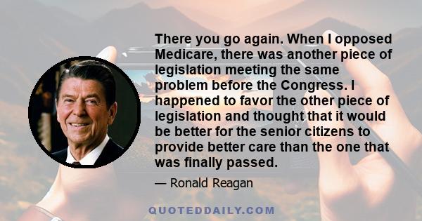 There you go again. When I opposed Medicare, there was another piece of legislation meeting the same problem before the Congress. I happened to favor the other piece of legislation and thought that it would be better