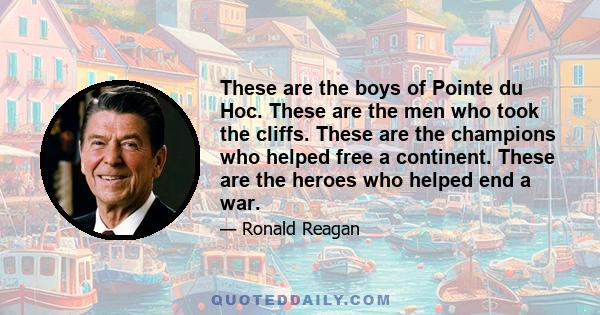 These are the boys of Pointe du Hoc. These are the men who took the cliffs. These are the champions who helped free a continent. These are the heroes who helped end a war.