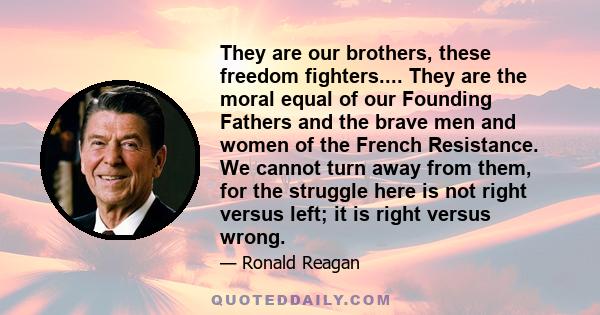 They are our brothers, these freedom fighters.... They are the moral equal of our Founding Fathers and the brave men and women of the French Resistance. We cannot turn away from them, for the struggle here is not right