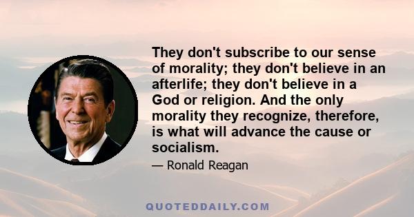 They don't subscribe to our sense of morality; they don't believe in an afterlife; they don't believe in a God or religion. And the only morality they recognize, therefore, is what will advance the cause or socialism.