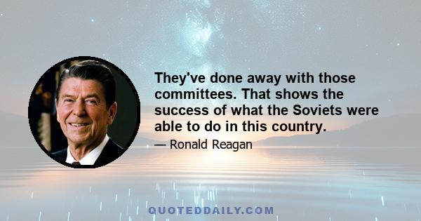 They've done away with those committees. That shows the success of what the Soviets were able to do in this country.