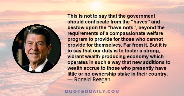 This is not to say that the government should confiscate from the haves and bestow upon the have-nots, beyond the requirements of a compassionate welfare program to provide for those who cannot provide for themselves.