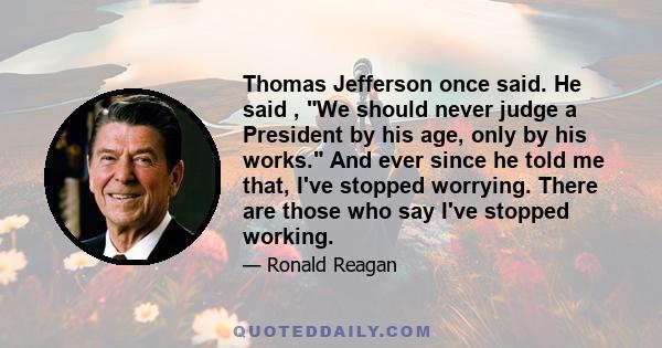 Thomas Jefferson once said. He said , We should never judge a President by his age, only by his works. And ever since he told me that, I've stopped worrying. There are those who say I've stopped working.