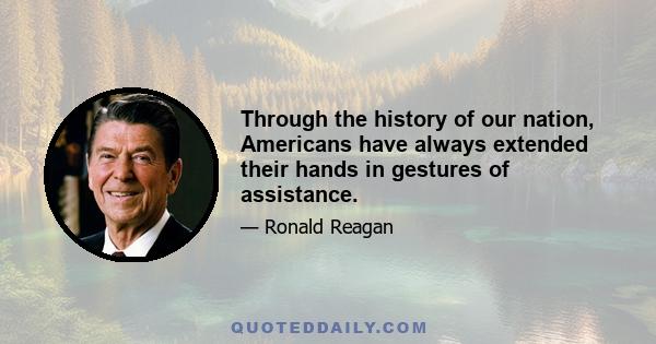 Through the history of our nation, Americans have always extended their hands in gestures of assistance.