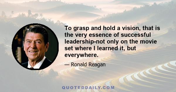 To grasp and hold a vision, that is the very essence of successful leadership-not only on the movie set where I learned it, but everywhere.