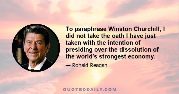 To paraphrase Winston Churchill, I did not take the oath I have just taken with the intention of presiding over the dissolution of the world's strongest economy.