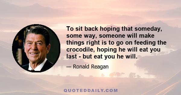 To sit back hoping that someday, some way, someone will make things right is to go on feeding the crocodile, hoping he will eat you last - but eat you he will.