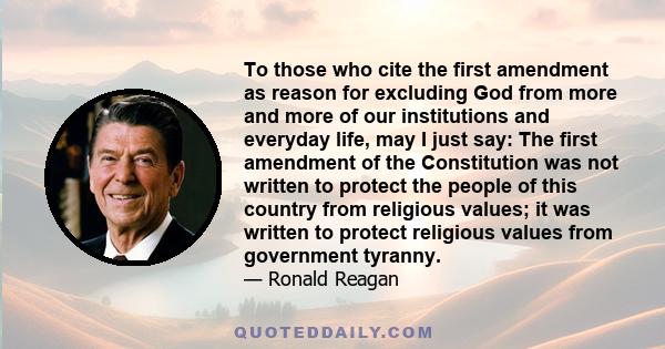 To those who cite the first amendment as reason for excluding God from more and more of our institutions and everyday life, may I just say: The first amendment of the Constitution was not written to protect the people