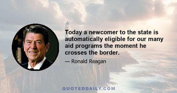 Today a newcomer to the state is automatically eligible for our many aid programs the moment he crosses the border.