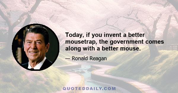 Today, if you invent a better mousetrap, the government comes along with a better mouse.