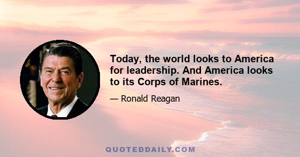 Today, the world looks to America for leadership. And America looks to its Corps of Marines.