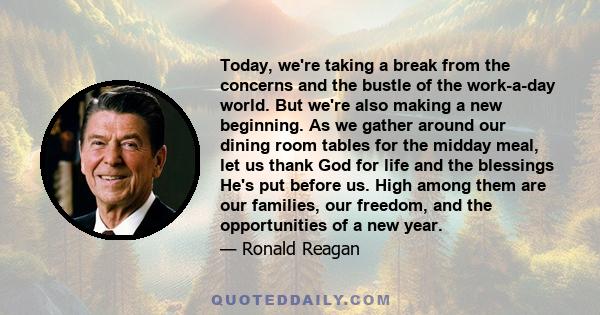 Today, we're taking a break from the concerns and the bustle of the work-a-day world. But we're also making a new beginning. As we gather around our dining room tables for the midday meal, let us thank God for life and