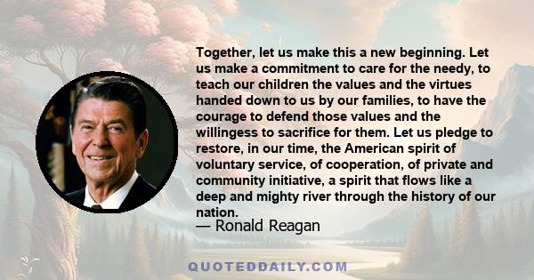 Together, let us make this a new beginning. Let us make a commitment to care for the needy, to teach our children the values and the virtues handed down to us by our families, to have the courage to defend those values