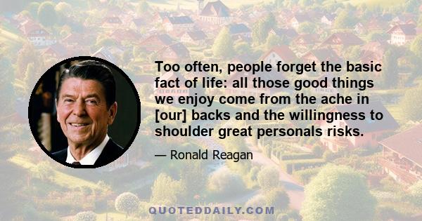 Too often, people forget the basic fact of life: all those good things we enjoy come from the ache in [our] backs and the willingness to shoulder great personals risks.