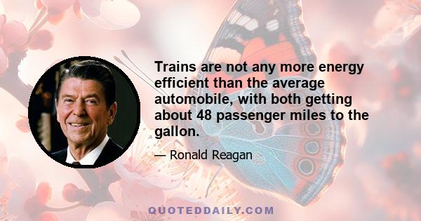 Trains are not any more energy efficient than the average automobile, with both getting about 48 passenger miles to the gallon.