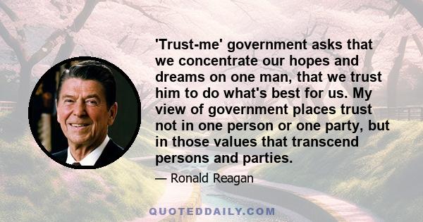 'Trust-me' government asks that we concentrate our hopes and dreams on one man, that we trust him to do what's best for us. My view of government places trust not in one person or one party, but in those values that