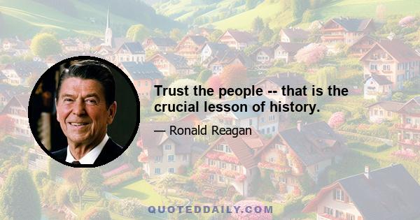 Trust the people -- that is the crucial lesson of history.