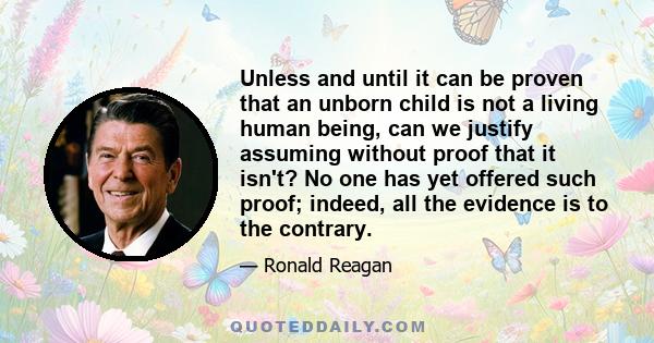 Unless and until it can be proven that an unborn child is not a living human being, can we justify assuming without proof that it isn't? No one has yet offered such proof; indeed, all the evidence is to the contrary.